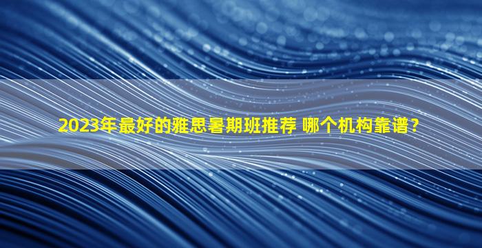 2023年最好的雅思暑期班推荐 哪个机构靠谱？